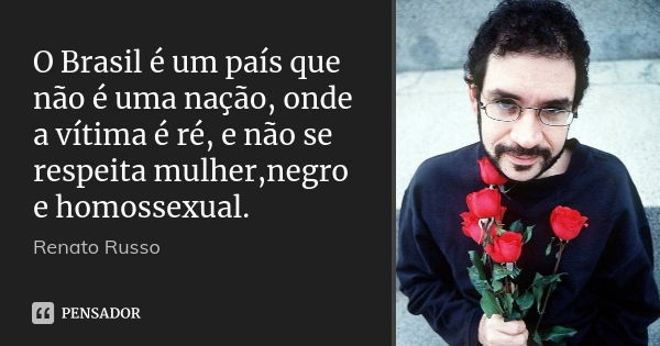 O Brasil é um país que não é uma nação, onde a vítima é ré, e não se respeita mulher,negro e homossexual.... Frase de Renato Russo.
