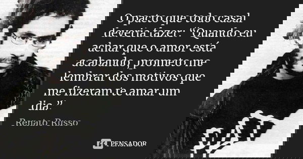 O pacto que todo casal deveria fazer: “Quando eu achar que o amor está acabando, prometo me lembrar dos motivos que me fizeram te amar um dia.”... Frase de Renato Russo.