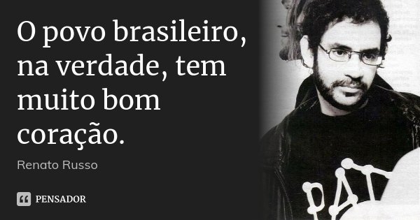O povo brasileiro, na verdade, tem muito bom coração.... Frase de Renato Russo.