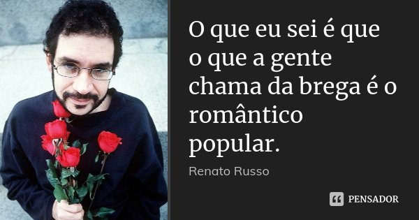 O que eu sei é que o que a gente chama da brega é o romântico popular.... Frase de Renato Russo.