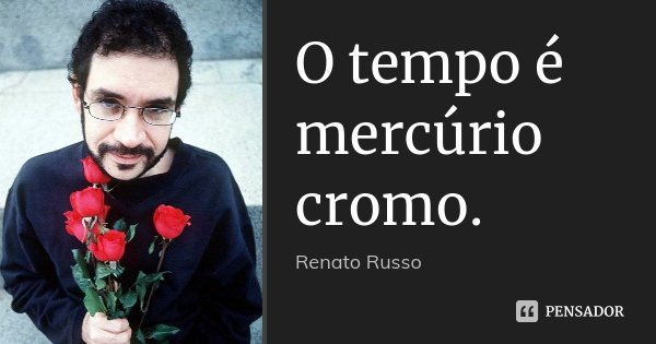 O tempo é mercúrio cromo.... Frase de Renato Russo.