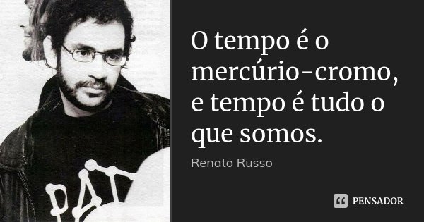 O tempo é o mercúrio-cromo, e tempo é tudo o que somos.... Frase de Renato Russo.