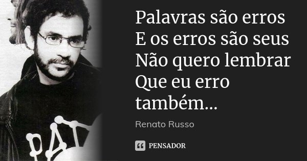 Palavras são erros E os erros são seus Não quero lembrar Que eu erro também...... Frase de Renato Russo.
