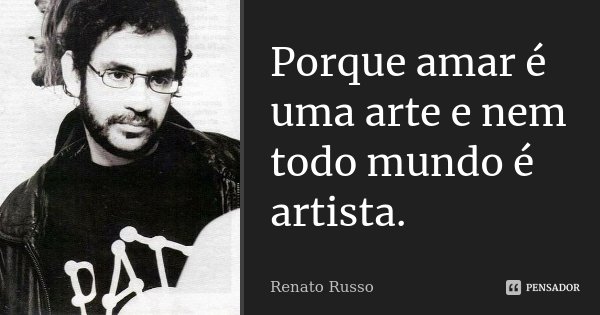 Porque amar é uma arte e nem todo mundo é artista.... Frase de Renato Russo.