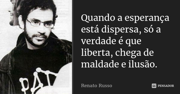 Quando a esperança está dispersa, só a verdade é que liberta, chega de maldade e ilusão.... Frase de Renato Russo.