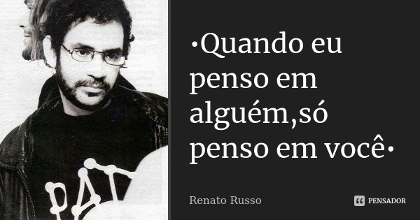 •Quando eu penso em alguém,só penso em você•... Frase de Renato Russo.