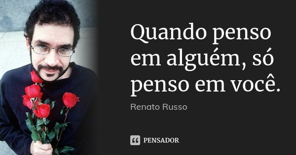 Quando penso em alguém, só penso em você.... Frase de Renato Russo.