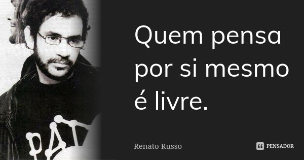 Quem pensa por si mesmo é livre.... Frase de Renato Russo.