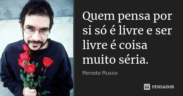 Quem pensa por si só é livre e ser livre é coisa muito séria.... Frase de Renato Russo.