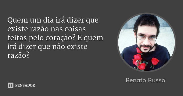 Quem um dia irá dizer que existe razão nas coisas feitas pelo coração? E quem irá dizer que não existe razão?... Frase de Renato Russo.