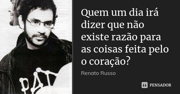 Quem um dia irá dizer que não existe razão para as coisas feita pelo o coração?... Frase de Renato Russo.