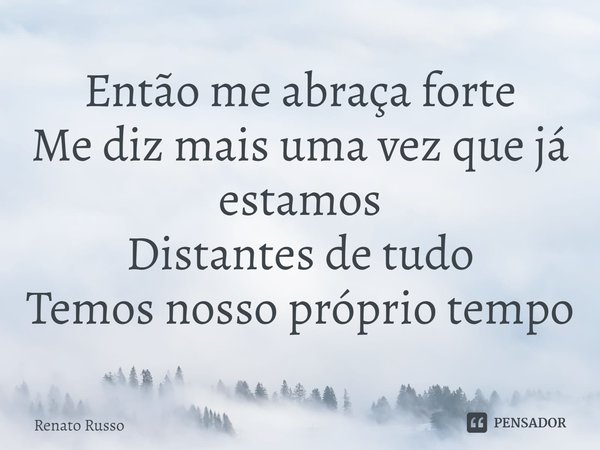 ⁠Então me abraça forte Me diz mais uma vez que já estamos Distantes de tudo Temos nosso próprio tempo... Frase de Renato Russo.