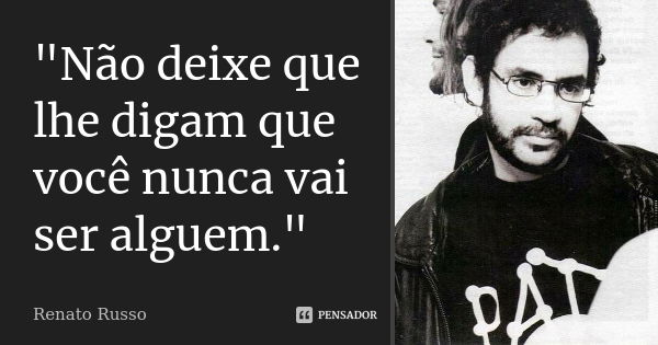 "Não deixe que lhe digam que você nunca vai ser alguem."... Frase de Renato Russo.