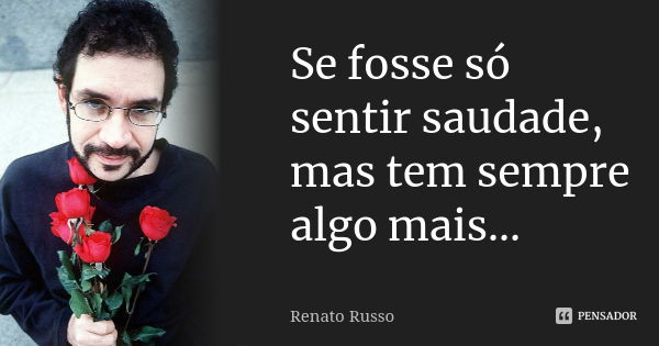 Se fosse só sentir saudade, mas tem sempre algo mais...... Frase de Renato Russo.