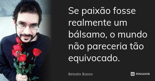 Se paixão fosse realmente um bálsamo, o mundo não pareceria tão equivocado.... Frase de Renato Russo.