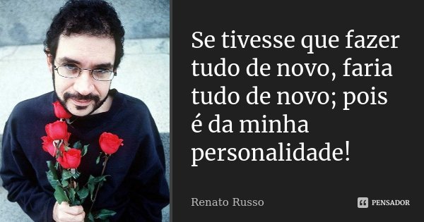 Se tivesse que fazer tudo de novo, faria tudo de novo; pois é da minha personalidade!... Frase de Renato Russo.