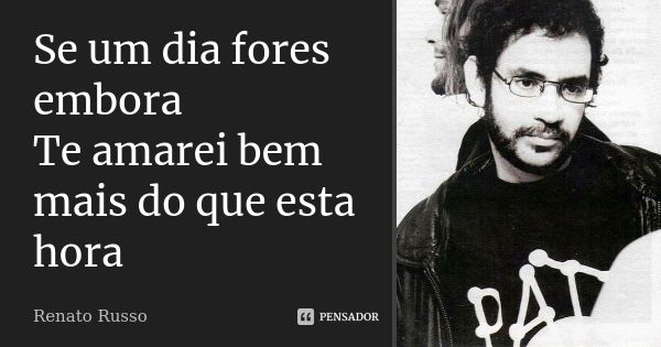 Se um dia fores embora Te amarei bem mais do que esta hora... Frase de renato russo.