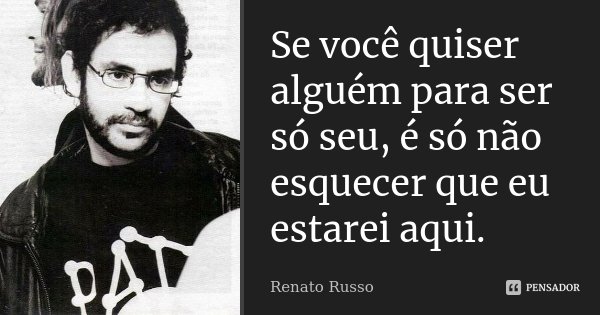 Se você quiser alguém para ser só seu, é só não esquecer que eu estarei aqui.... Frase de Renato Russo.