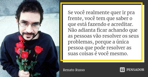 Se você realmente quer ir pra frente, você tem que saber o que está fazendo e acreditar. Não adianta ficar achando que as pessoas vão resolver os seus problemas... Frase de Renato Russo.