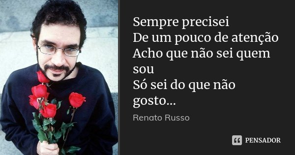Sempre precisei De um pouco de atenção Acho que não sei quem sou Só sei do que não gosto...... Frase de Renato Russo.
