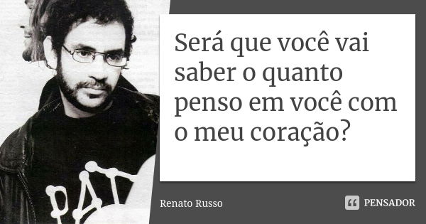 Será que você vai saber o quanto penso em você com o meu coração?... Frase de Renato Russo.