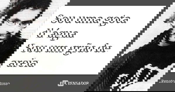 Sou uma gota d'água Sou um grão de areia... Frase de Renato Russo.