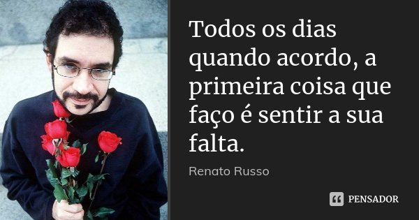 Todos os dias quando acordo, a primeira coisa que faço é sentir a sua falta.... Frase de Renato Russo.