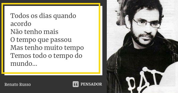 Todos os dias quando acordo Não tenho mais O tempo que passou Mas tenho muito tempo Temos todo o tempo do mundo...... Frase de renato russo.