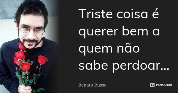 Triste coisa é querer bem a quem não sabe perdoar...... Frase de Renato Russo.