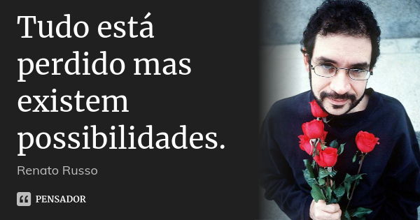 Tudo está perdido mas existem possibilidades.... Frase de Renato Russo.