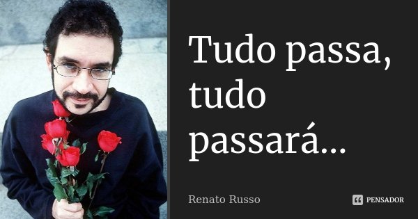 Tudo passa, tudo passará...... Frase de Renato Russo.