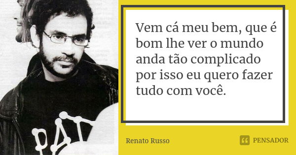 Vem cá meu bem, que é bom lhe ver o mundo anda tão complicado por isso eu quero fazer tudo com você.... Frase de Renato Russo.