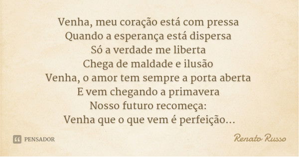 Venha, meu coração está com pressa Quando a esperança está dispersa Só a verdade me liberta Chega de maldade e ilusão Venha, o amor tem sempre a porta aberta E ... Frase de Renato Russo.
