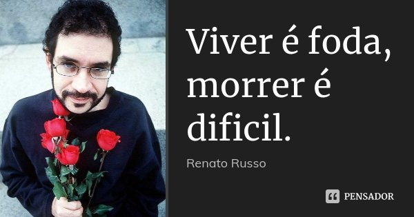 Viver é foda, morrer é dificil.... Frase de Renato Russo.