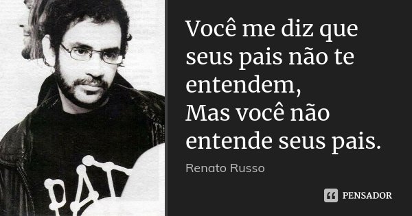 Você me diz que seus pais não te entendem, Mas você não entende seus pais.... Frase de Renato Russo.