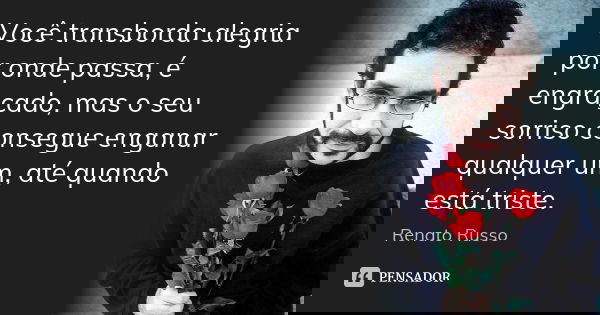 Você transborda alegria por onde passa, é engraçado, mas o seu sorriso consegue enganar qualquer um, até quando está triste.... Frase de Renato Russo.