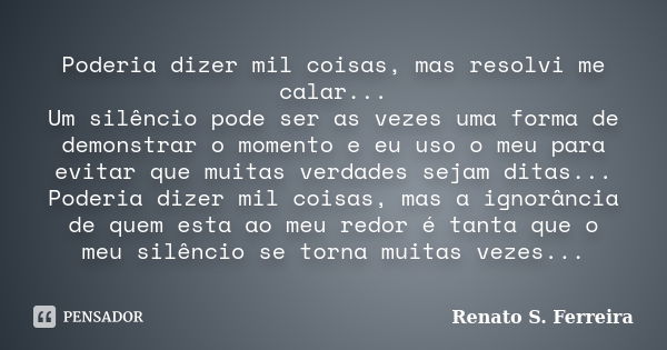 Poderia dizer mil coisas, mas resolvi me calar... Um silêncio pode ser as vezes uma forma de demonstrar o momento e eu uso o meu para evitar que muitas verdades... Frase de Renato S. Ferreira.