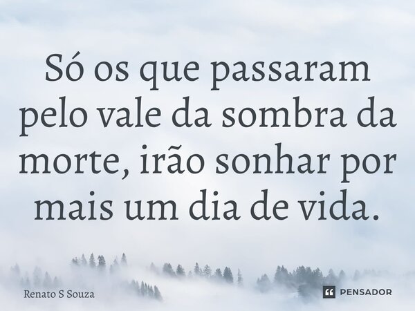 ⁠Só os que passaram pelo vale da sombra da morte, irão sonhar por mais um dia de vida.... Frase de Renato S Souza.