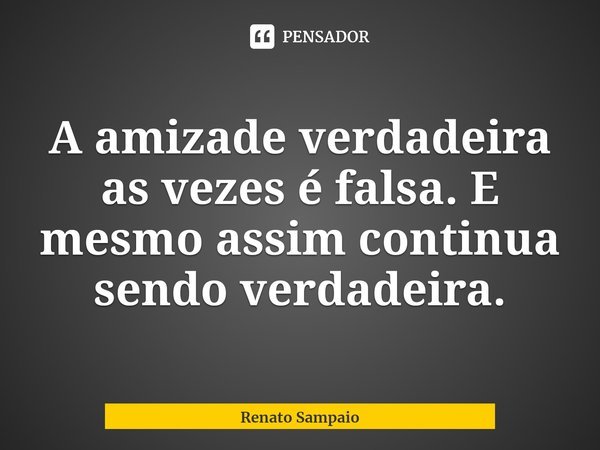⁠⁠A amizade verdadeira as vezes é falsa. E mesmo assim continua sendo verdadeira.... Frase de Renato Sampaio.