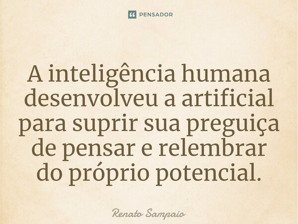 ⁠A inteligência humana desenvolveu a artificial para suprir sua preguiça de pensar e relembrar do próprio potencial.... Frase de Renato Sampaio.