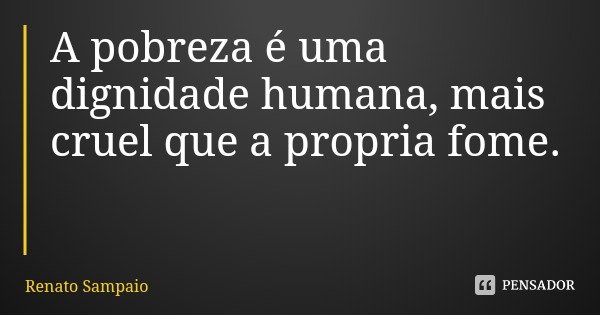 A pobreza é uma dignidade humana, mais cruel que a própria fome.... Frase de Renato Sampaio.