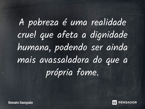 ⁠A pobreza é uma realidade cruel que afeta a dignidade humana, podendo ser ainda mais avassaladora do que a própria fome.... Frase de Renato Sampaio.