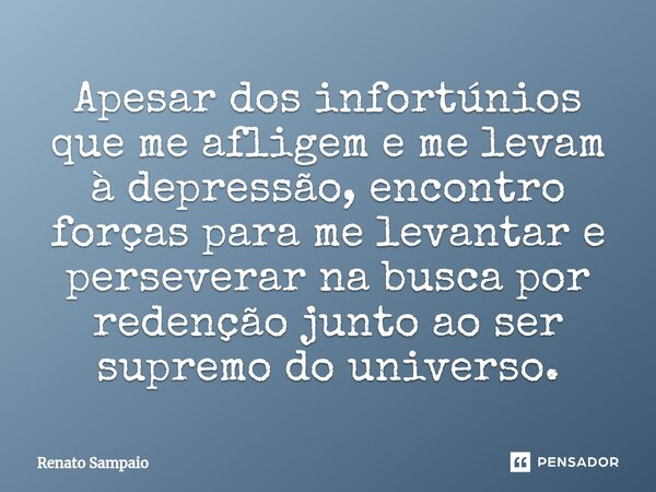 ⁠Apesar dos infortúnios que me afligem e me levam à depressão, encontro forças para me levantar e perseverar na busca por redenção junto ao ser supremo do unive... Frase de Renato Sampaio.