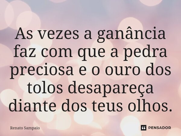 ⁠As vezes a ganância faz com que a pedra preciosa e o ouro dos tolos desapareça diante dos teus olhos.... Frase de Renato Sampaio.