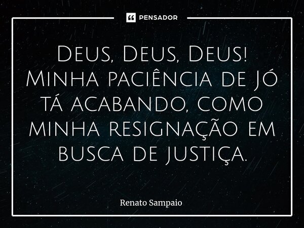 ⁠⁠Deus, Deus, Deus! Minha paciência de Jó tá acabando, como minha resignação em busca de justiça.... Frase de Renato Sampaio.
