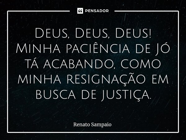 ⁠⁠Deus, Deus, Deus! Minha paciência de Jó tá acabando, como minha resignação em busca de justiça.... Frase de Renato Sampaio.