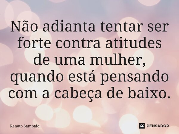 ⁠Não adianta tentar ser forte contra atitudes de uma mulher, quando está pensando com a cabeça de baixo.... Frase de Renato Sampaio.