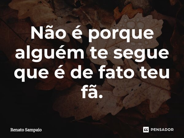 Não é porque alguém te segue que é de fato teu fã.... Frase de Renato Sampaio.