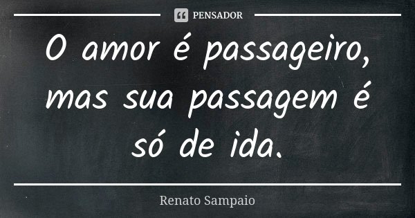 O amor é passageiro, mas sua passagem é só de ida.... Frase de Renato Sampaio.