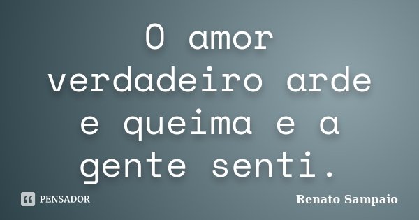 O amor verdadeiro arde e queima e a gente senti.... Frase de Renato Sampaio.